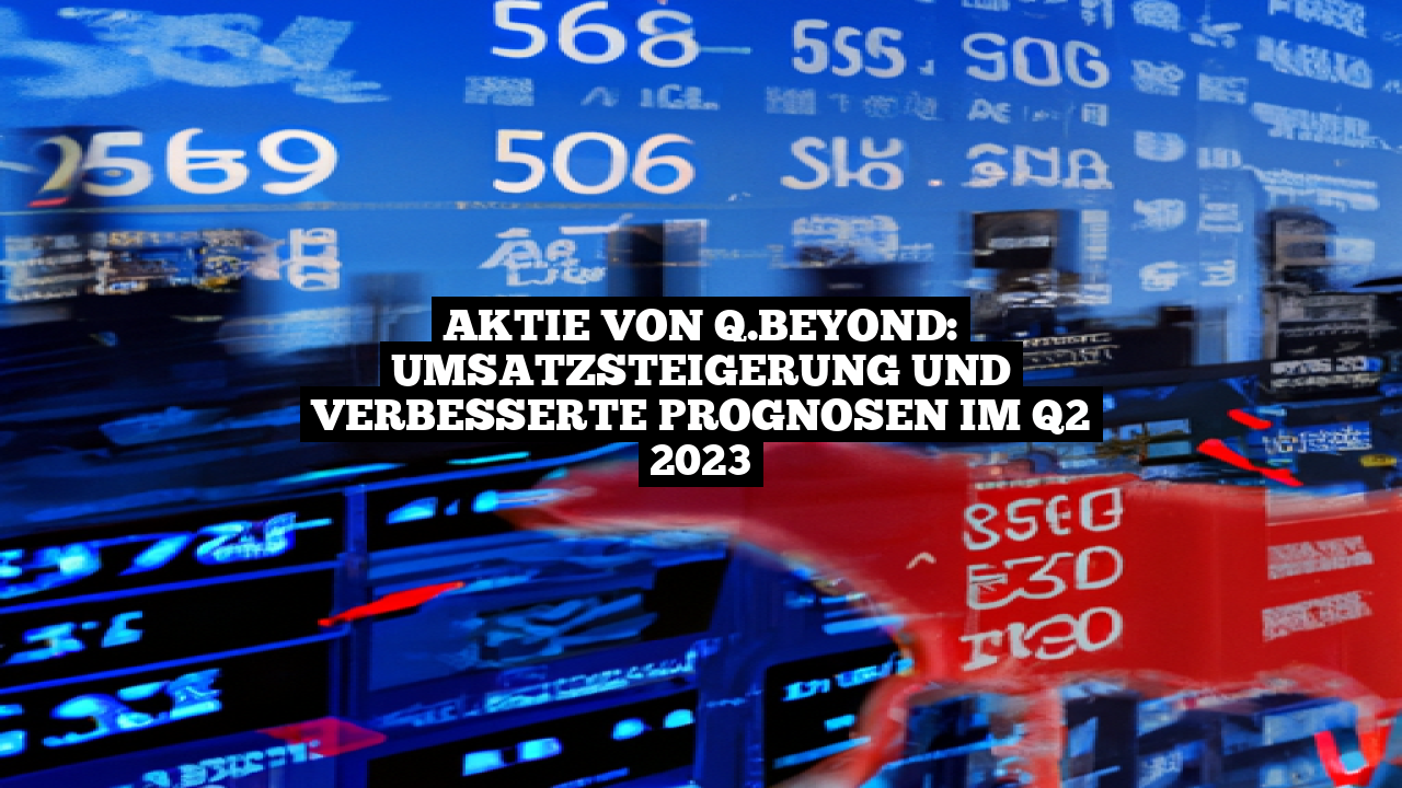 Aktie von q.beyond: Umsatzsteigerung und verbesserte Prognosen im Q2 2023