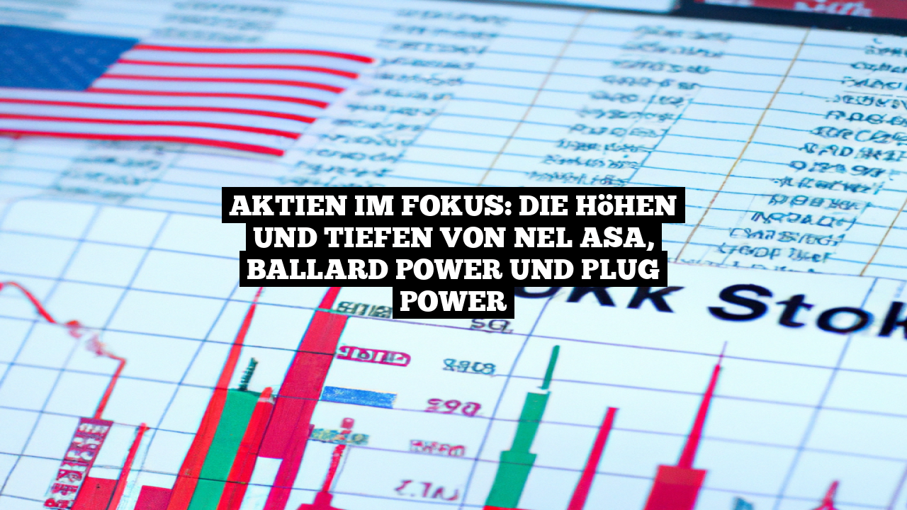 Aktien im Fokus: Die Höhen und Tiefen von Nel ASA, Ballard Power und Plug Power
