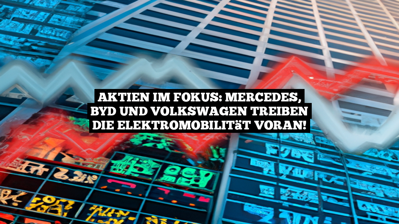 Aktien im Fokus: Mercedes, BYD und Volkswagen treiben die Elektromobilität voran!