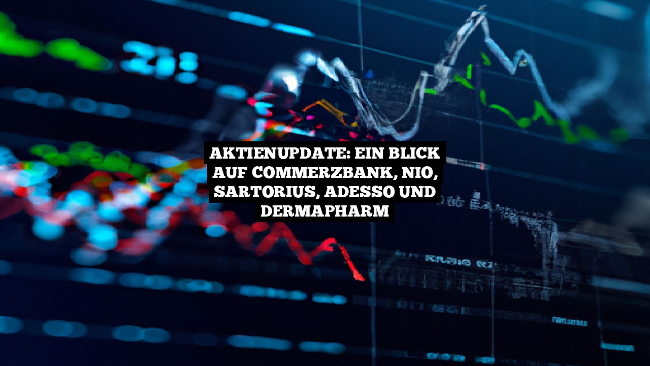 Aktienupdate: Ein Blick auf Commerzbank, NIO, Sartorius, adesso und Dermapharm
