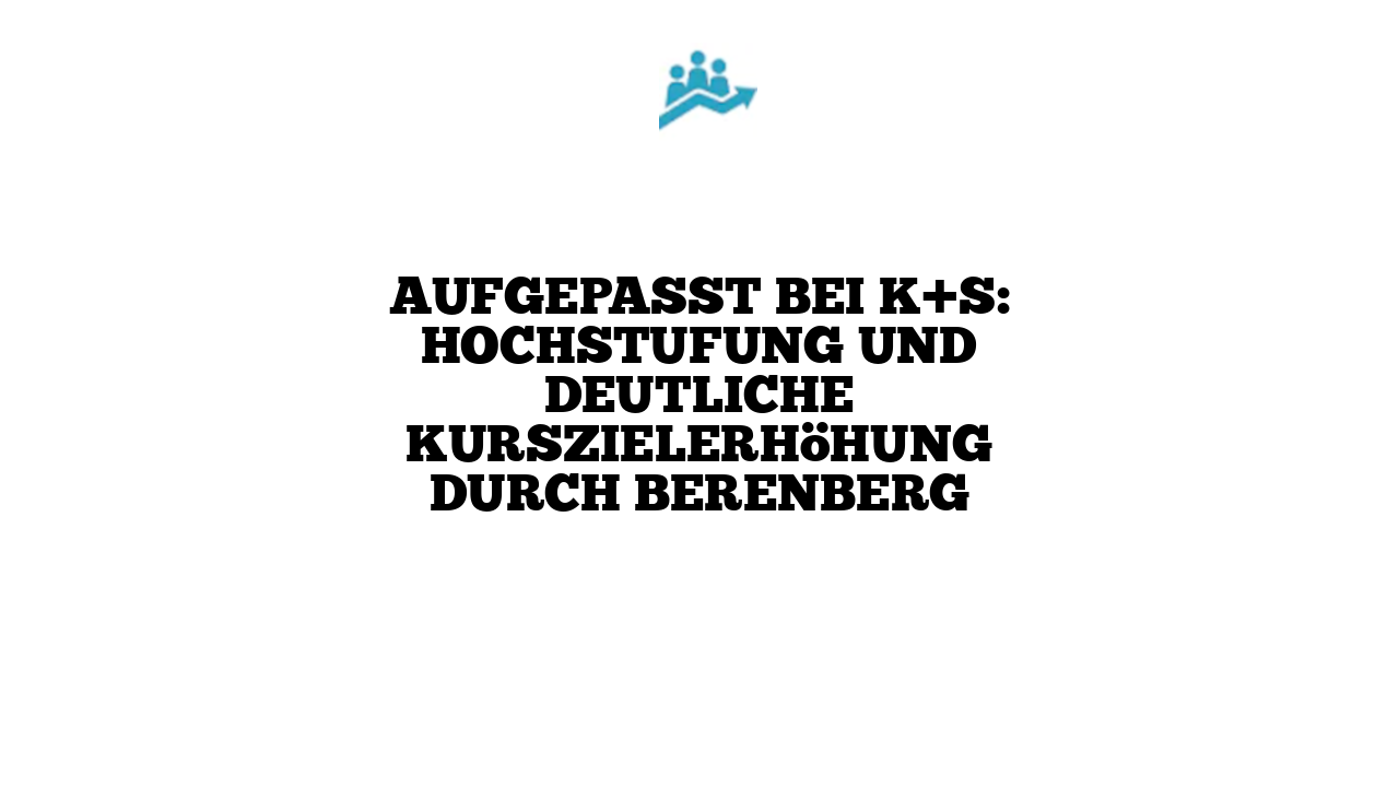 Aufgepasst bei K+S: Hochstufung und deutliche Kurszielerhöhung durch Berenberg