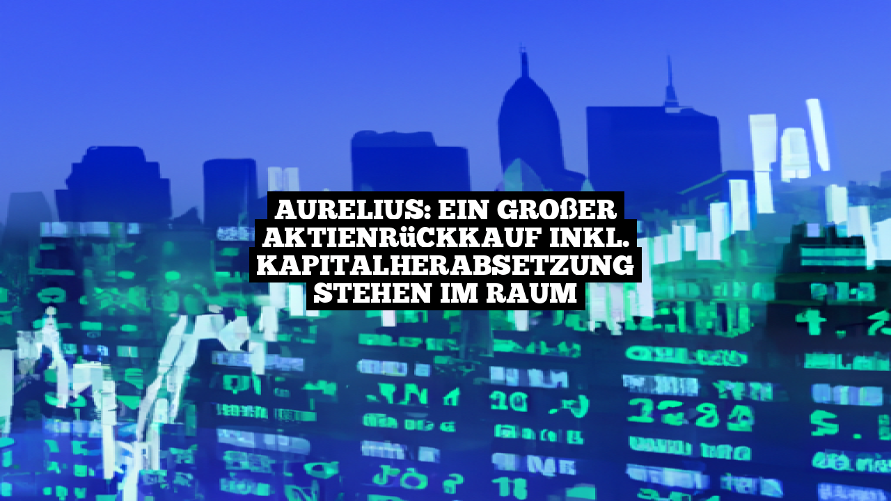 Aurelius: Ein großer Aktienrückkauf inkl. Kapitalherabsetzung stehen im Raum