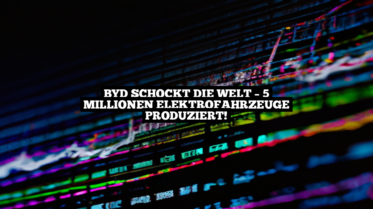 BYD schockt die Welt – 5 Millionen Elektrofahrzeuge produziert!