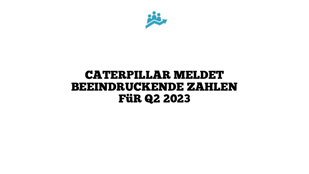 Caterpillar meldet beeindruckende Zahlen für Q2 2023