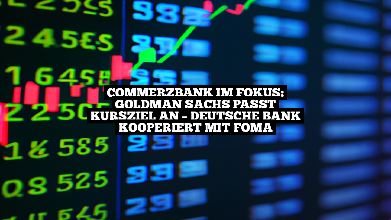 Commerzbank im Fokus: Goldman Sachs passt Kursziel an – Deutsche Bank kooperiert mit Foma