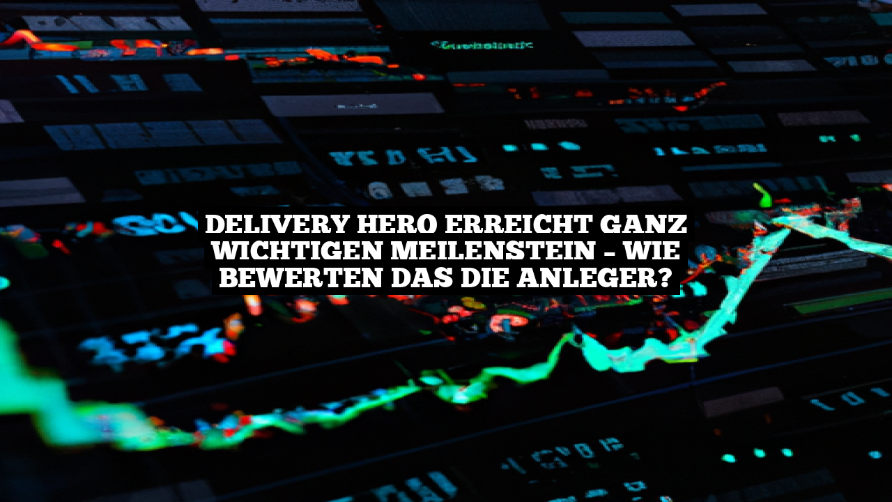 Delivery Hero erreicht ganz wichtigen Meilenstein – Wie bewerten das die Anleger?