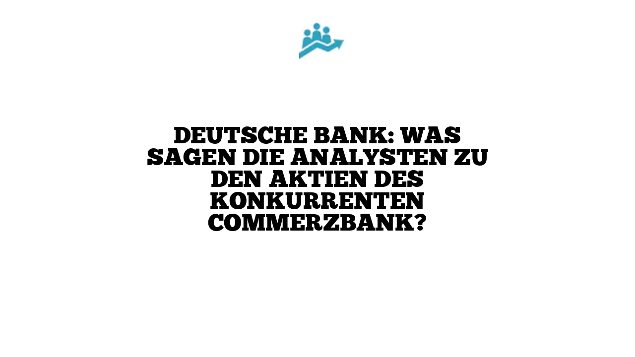 Deutsche Bank: Was sagen die Analysten zu den Aktien des Konkurrenten Commerzbank?