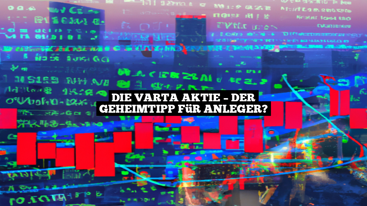 Die Varta Aktie – Der Geheimtipp für Anleger?