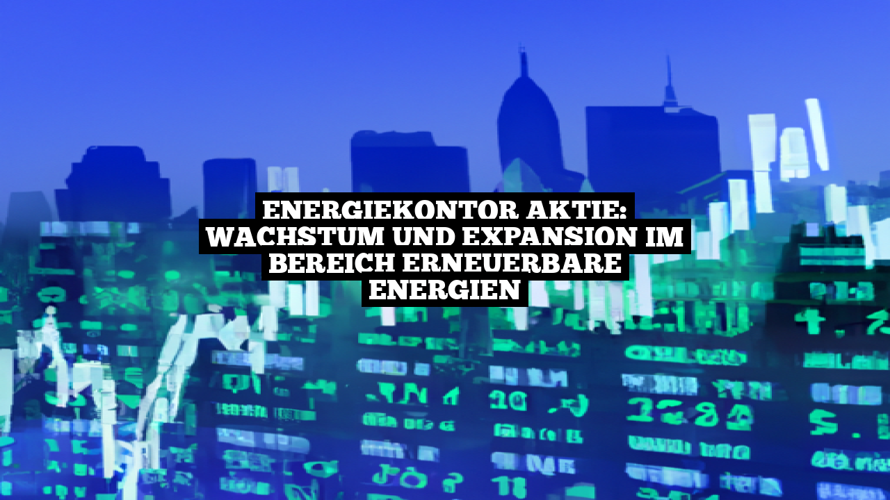 Energiekontor Aktie: Wachstum und Expansion im Bereich erneuerbare Energien