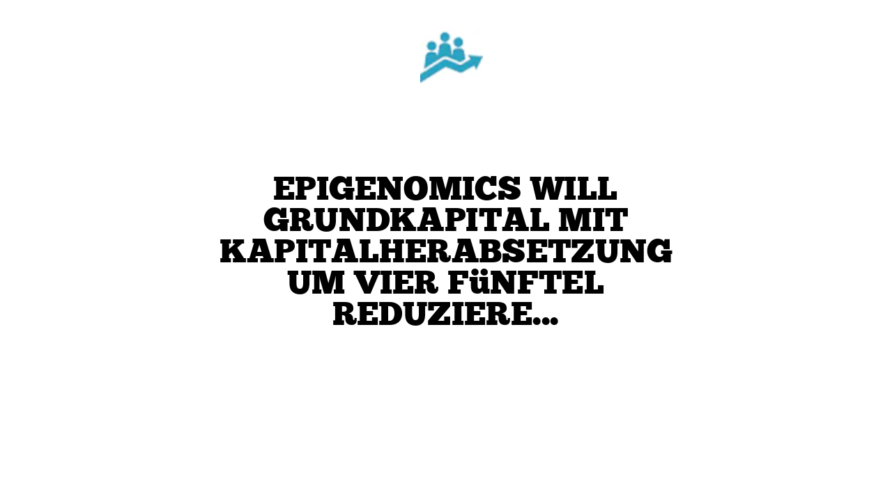 Epigenomics will Grundkapital mit Kapitalherabsetzung um vier Fünftel reduzieren