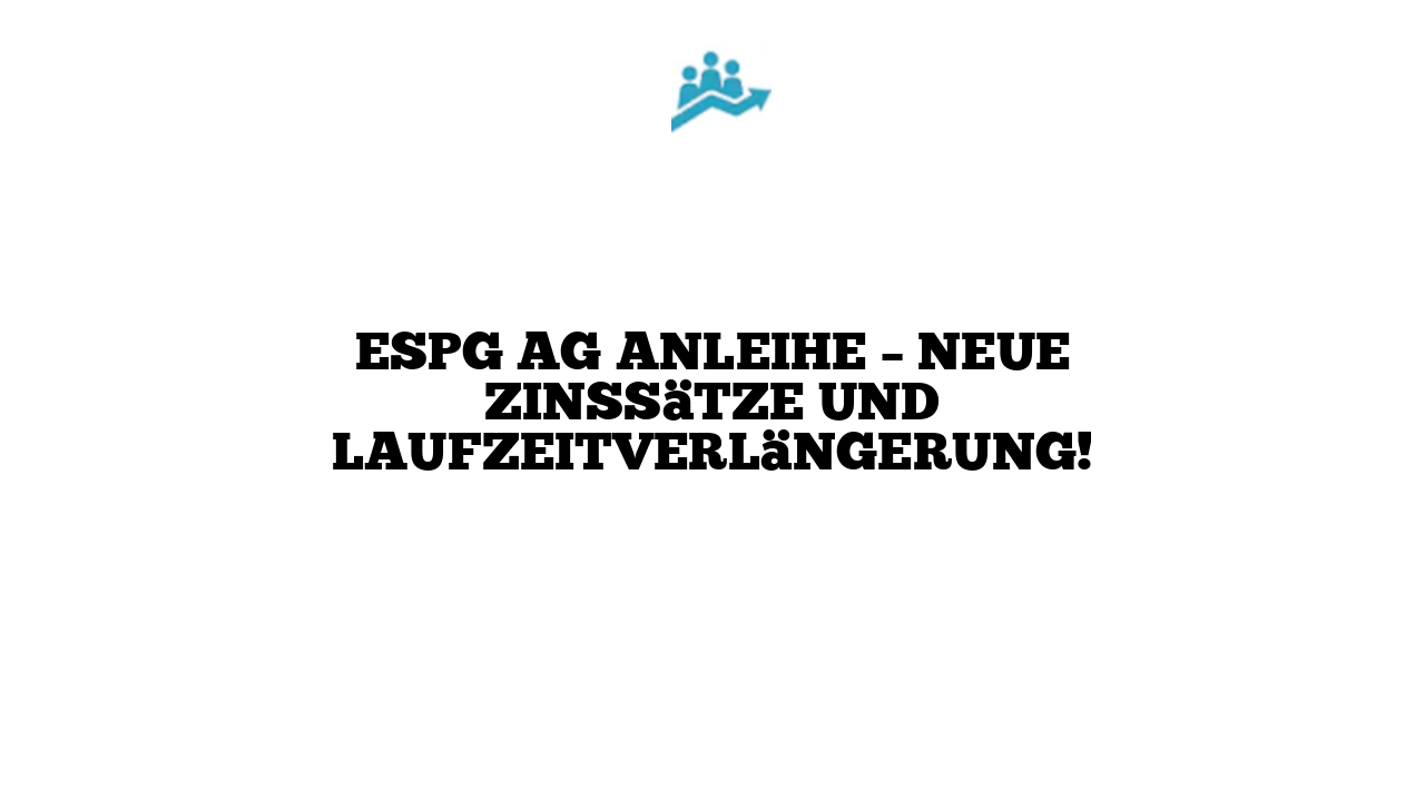 ESPG AG Anleihe – Neue Zinssätze und Laufzeitverlängerung!