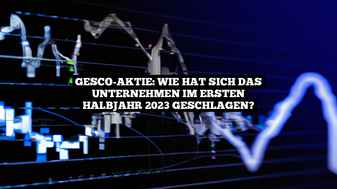 GESCO-Aktie: Wie hat sich das Unternehmen im ersten Halbjahr 2023 geschlagen?