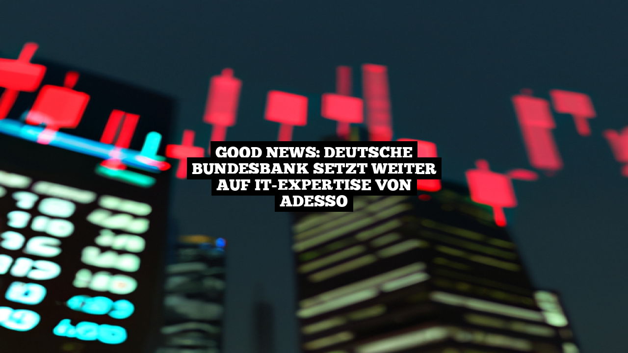 Good News: Deutsche Bundesbank setzt weiter auf IT-Expertise von adesso