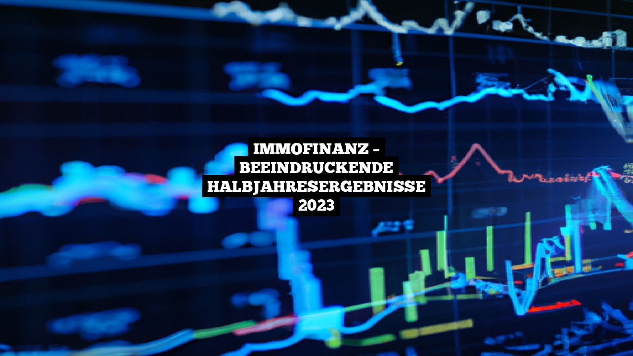 IMMOFINANZ – Beeindruckende Halbjahresergebnisse 2023