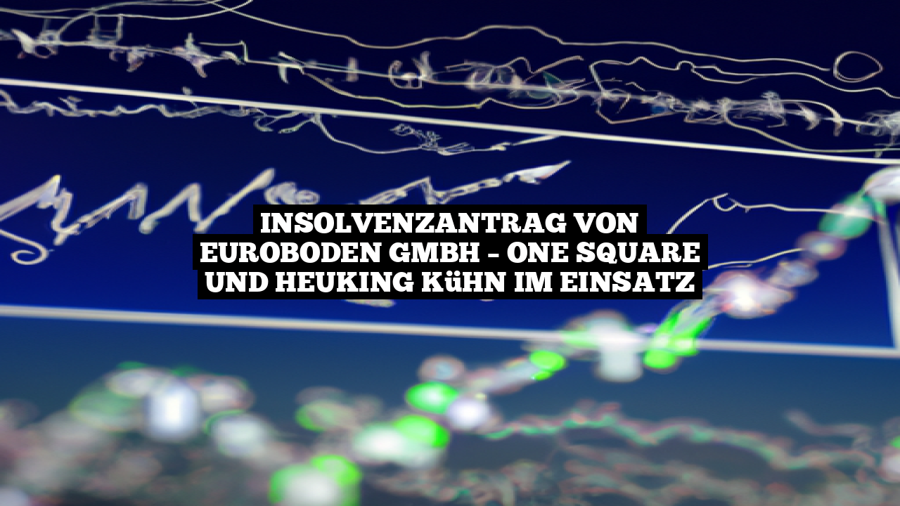 Insolvenzantrag von Euroboden GmbH – One Square und Heuking Kühn im Einsatz