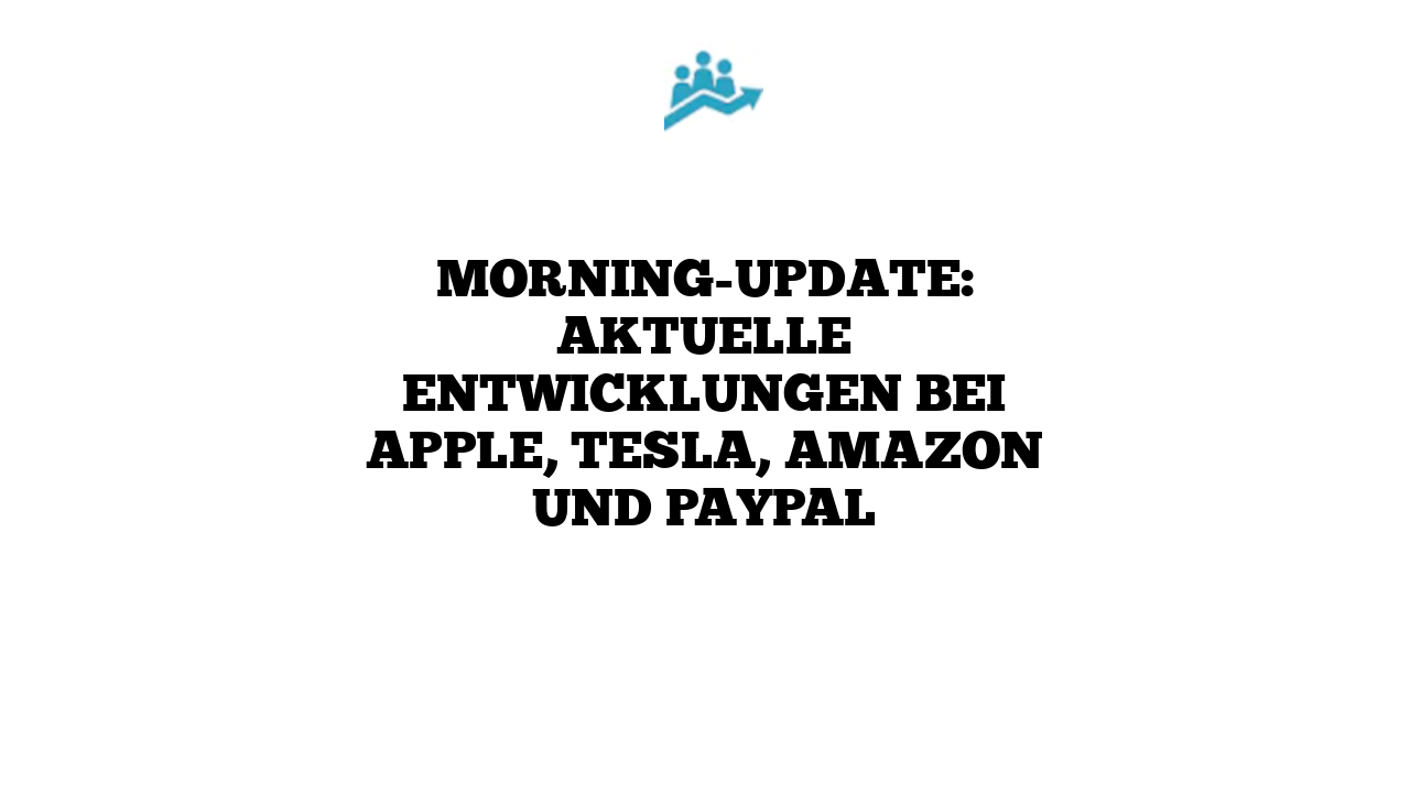 Morning-Update: Aktuelle Entwicklungen bei Apple, Tesla, Amazon und PayPal