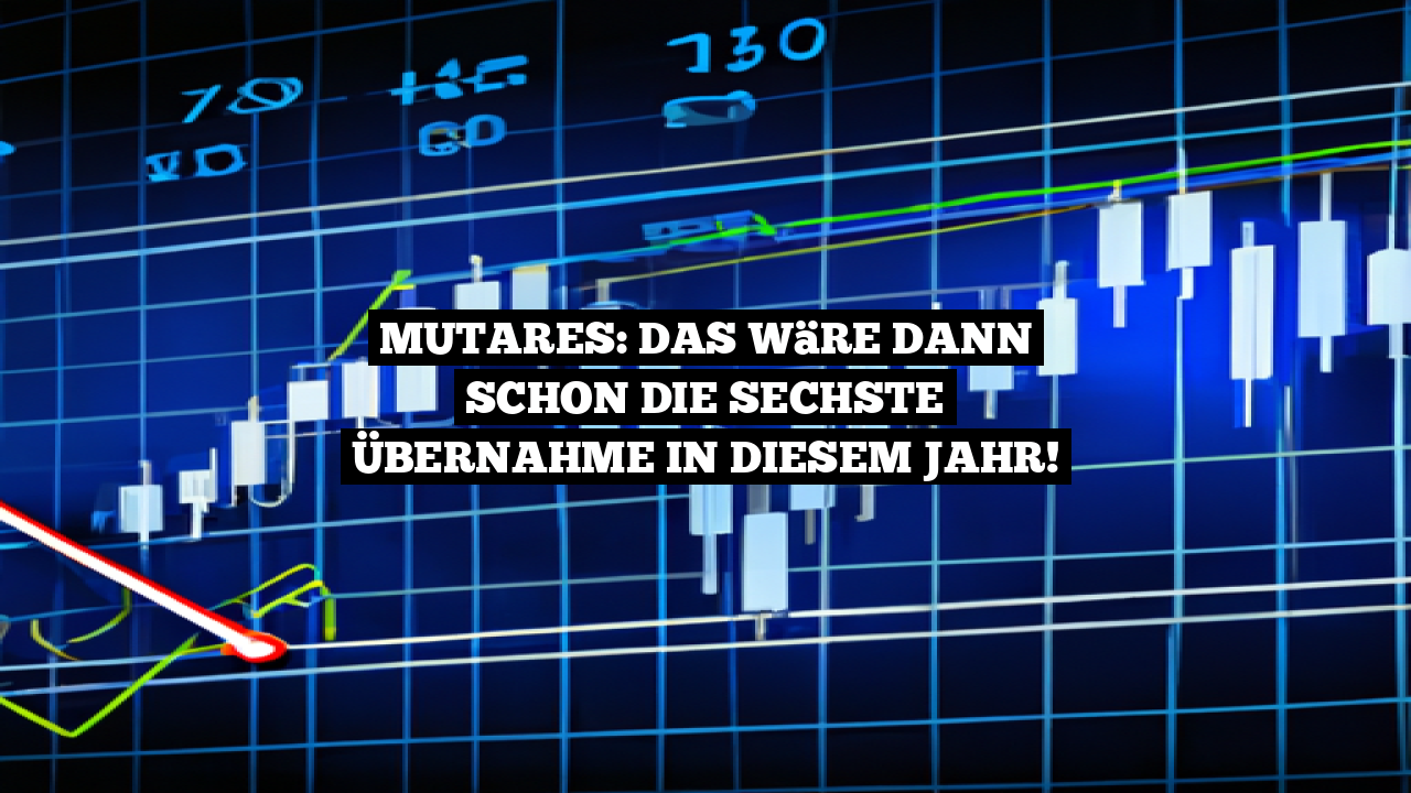 Mutares: Das wäre dann schon die sechste Übernahme in diesem Jahr!