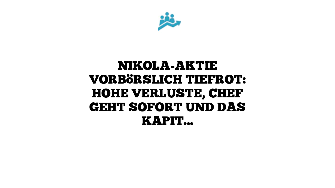 Nikola-Aktie vorbörslich tiefrot: Hohe Verluste, Chef geht sofort und das Kapital soll erhöht werden