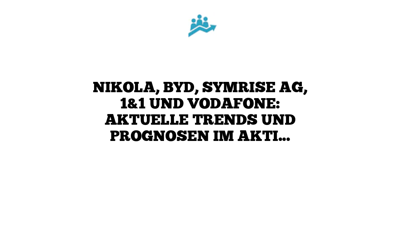 Nikola, BYD, Symrise AG, 1&1 und Vodafone: Aktuelle Trends und Prognosen im Aktienmarkt