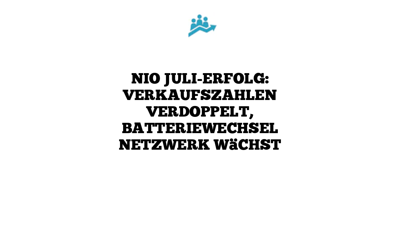Nio Juli-Erfolg: Verkaufszahlen verdoppelt, Batteriewechsel Netzwerk wächst