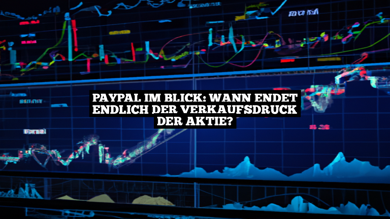 PayPal im Blick: Wann endet endlich der Verkaufsdruck der Aktie?