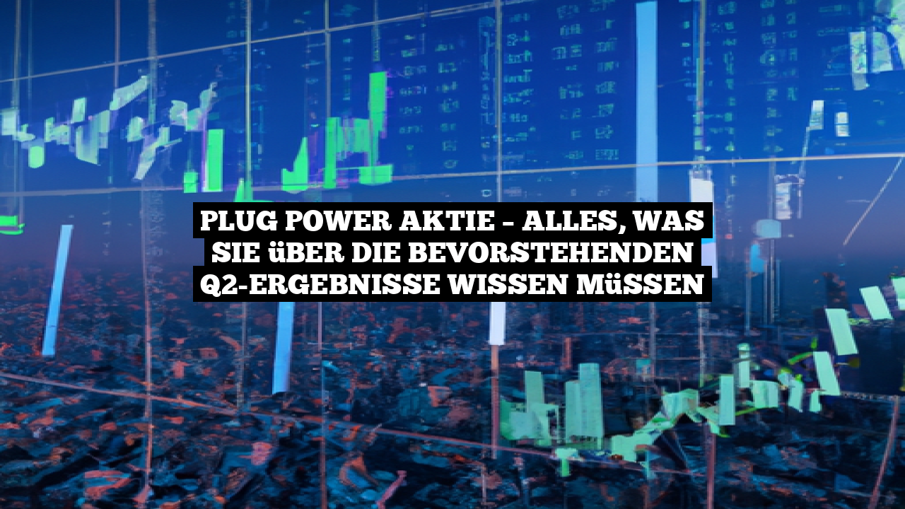 Plug Power Aktie – Alles, was Sie über die bevorstehenden Q2-Ergebnisse wissen müssen