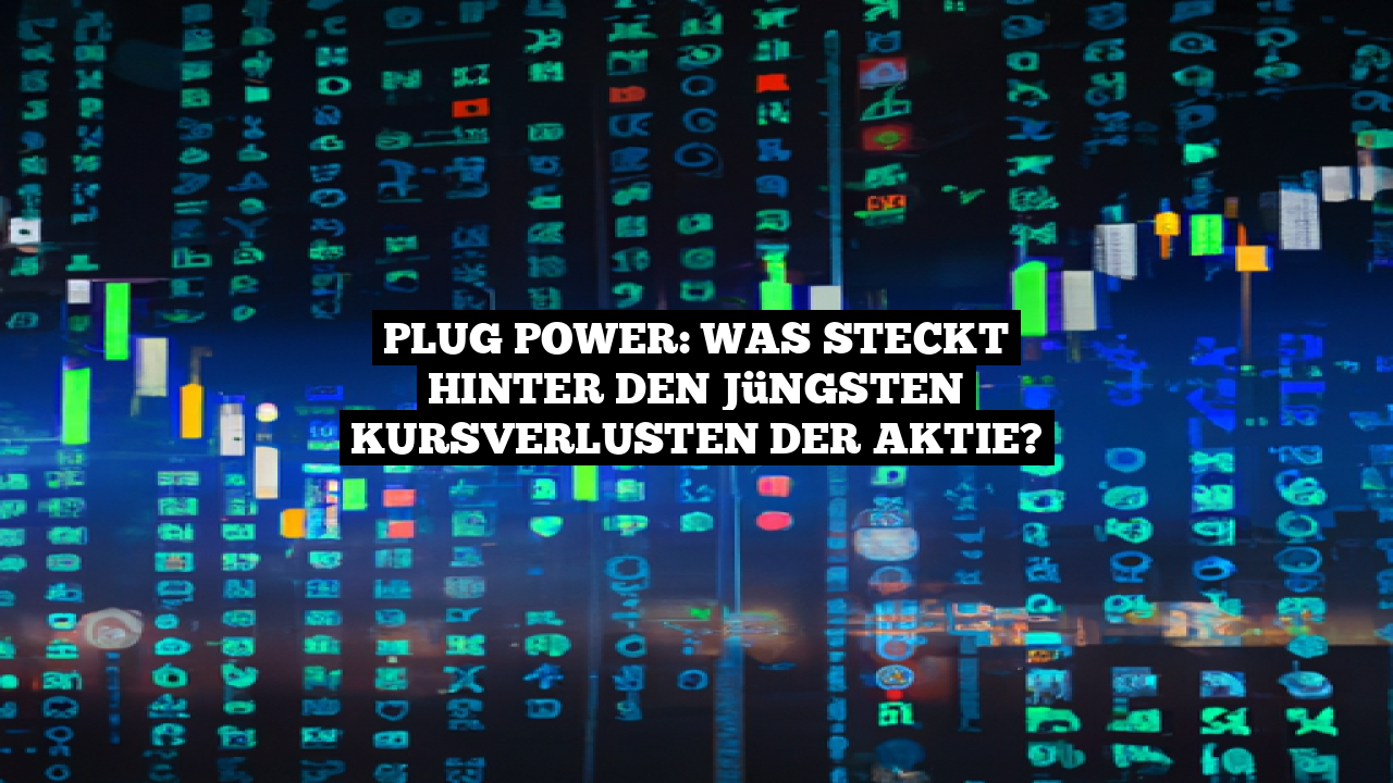 Plug Power: Was steckt hinter den jüngsten Kursverlusten der Aktie?