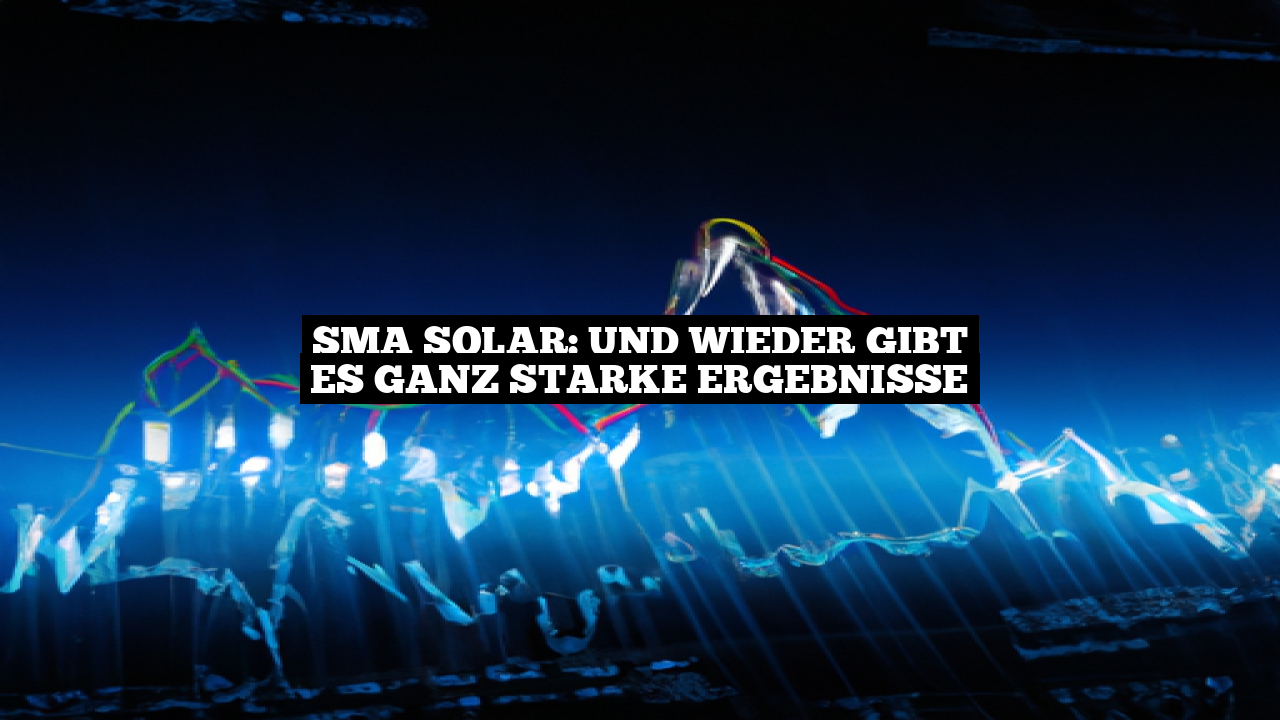 SMA Solar: Und wieder gibt es ganz starke Ergebnisse