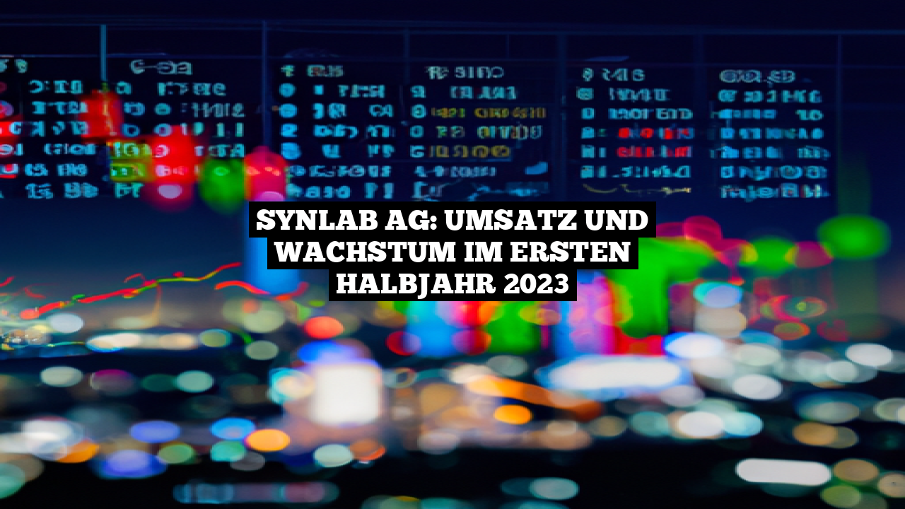 SYNLAB AG: Umsatz und Wachstum im ersten Halbjahr 2023
