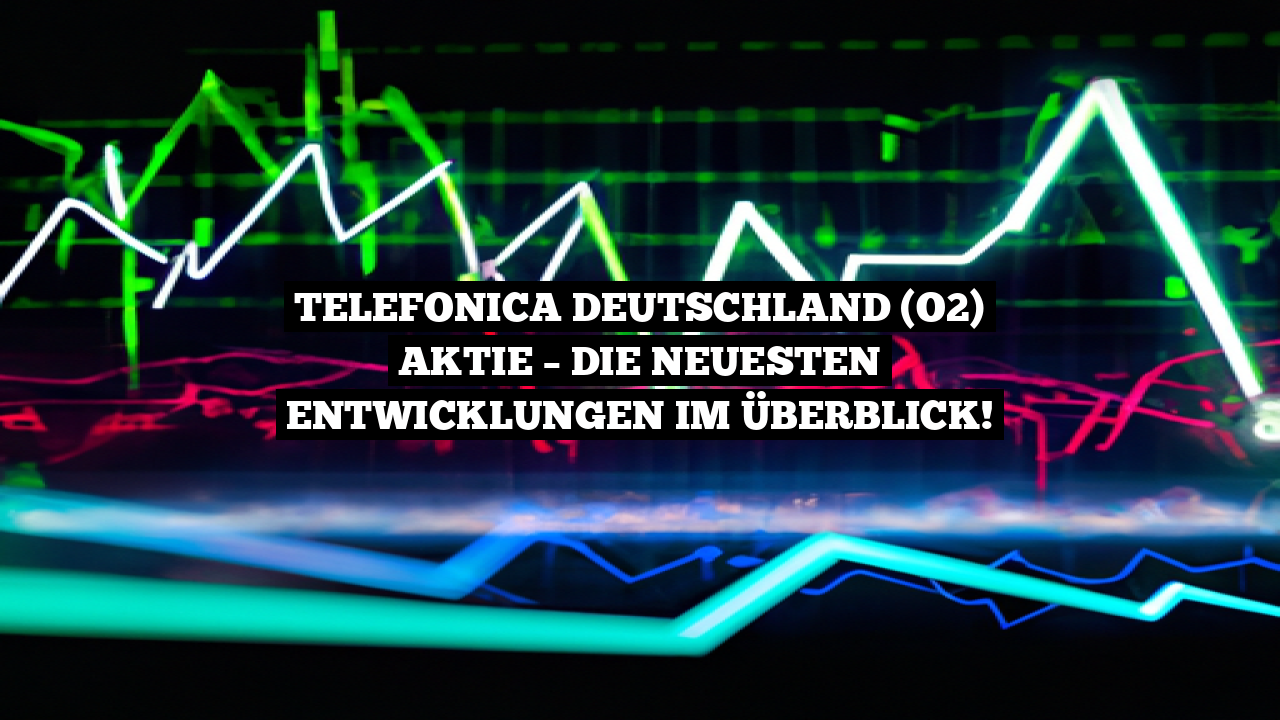 Telefonica Deutschland (o2) Aktie – Die neuesten Entwicklungen im Überblick!