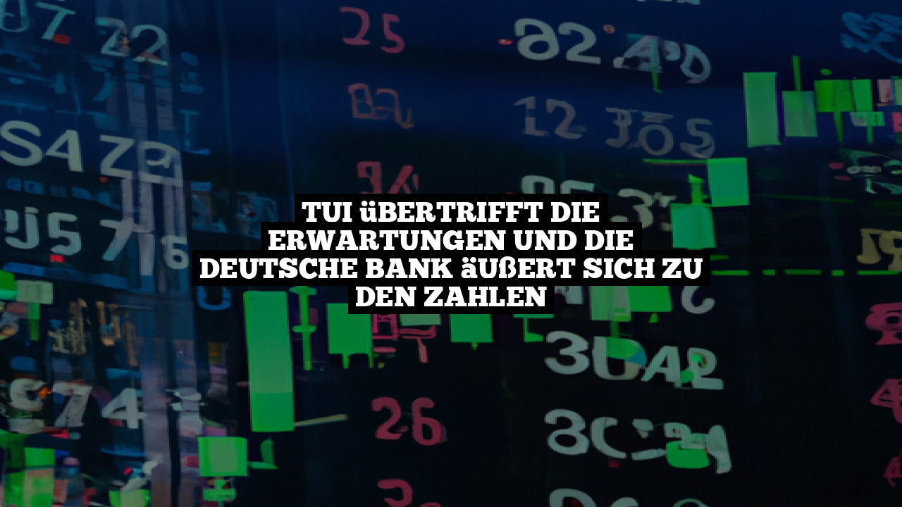 TUI übertrifft die Erwartungen und die Deutsche Bank äußert sich zu den Zahlen