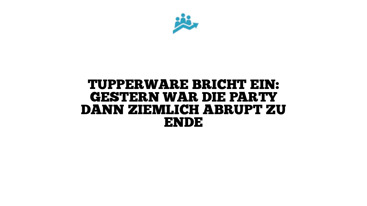 Tupperware bricht ein: Gestern war die Party dann ziemlich abrupt zu Ende