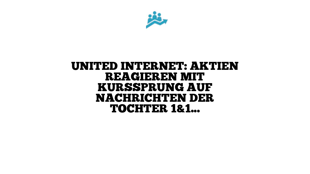 United Internet: Aktien reagieren mit Kurssprung auf Nachrichten der Tochter 1&1 AG