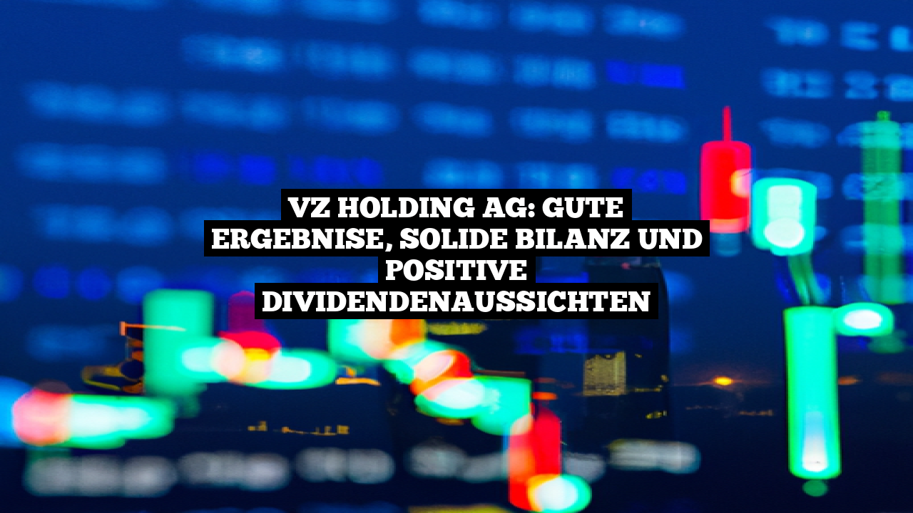 VZ Holding AG: Gute Ergebnise, solide Bilanz und positive Dividendenaussichten
