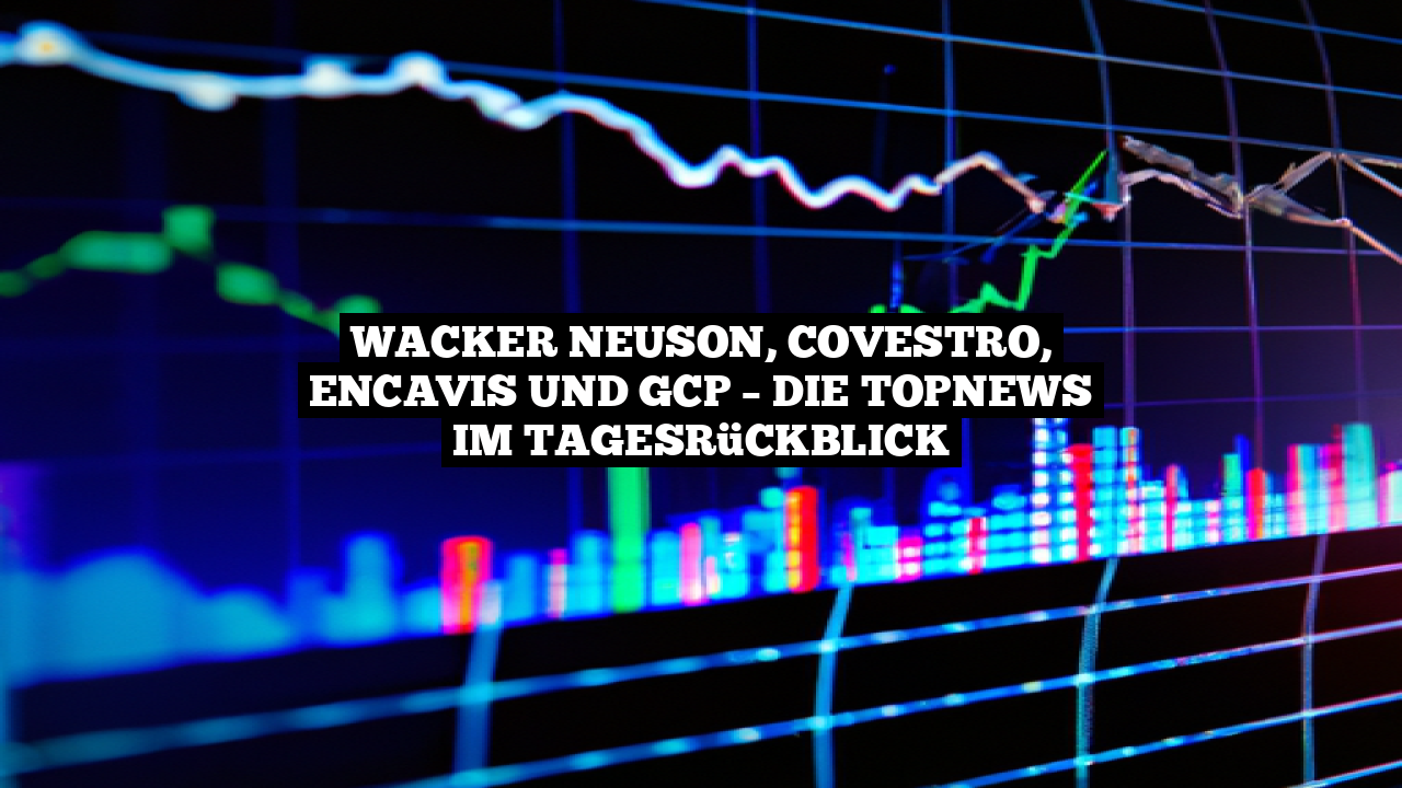 Wacker Neuson, Covestro, Encavis und GCP – Die TopNews im Tagesrückblick
