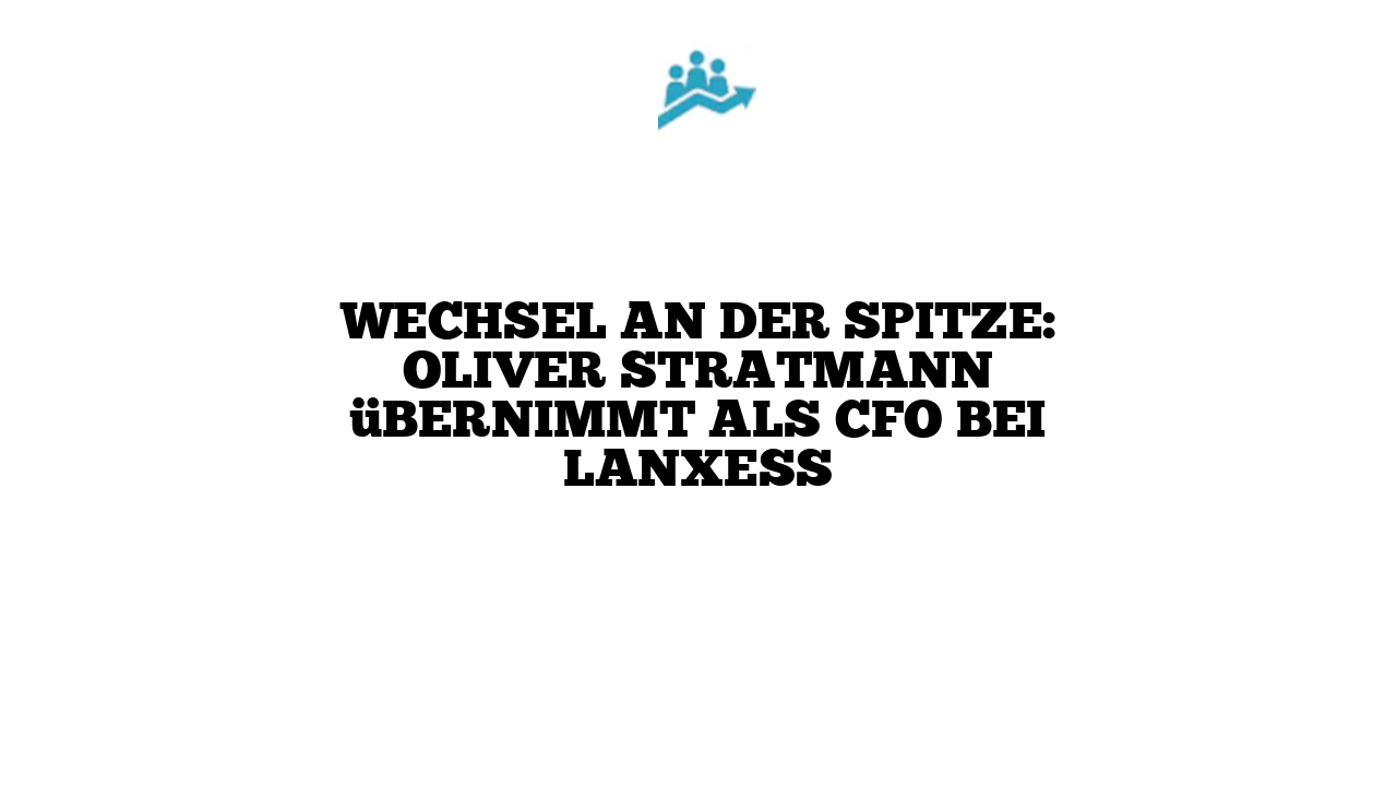 Wechsel an der Spitze: Oliver Stratmann übernimmt als CFO bei Lanxess