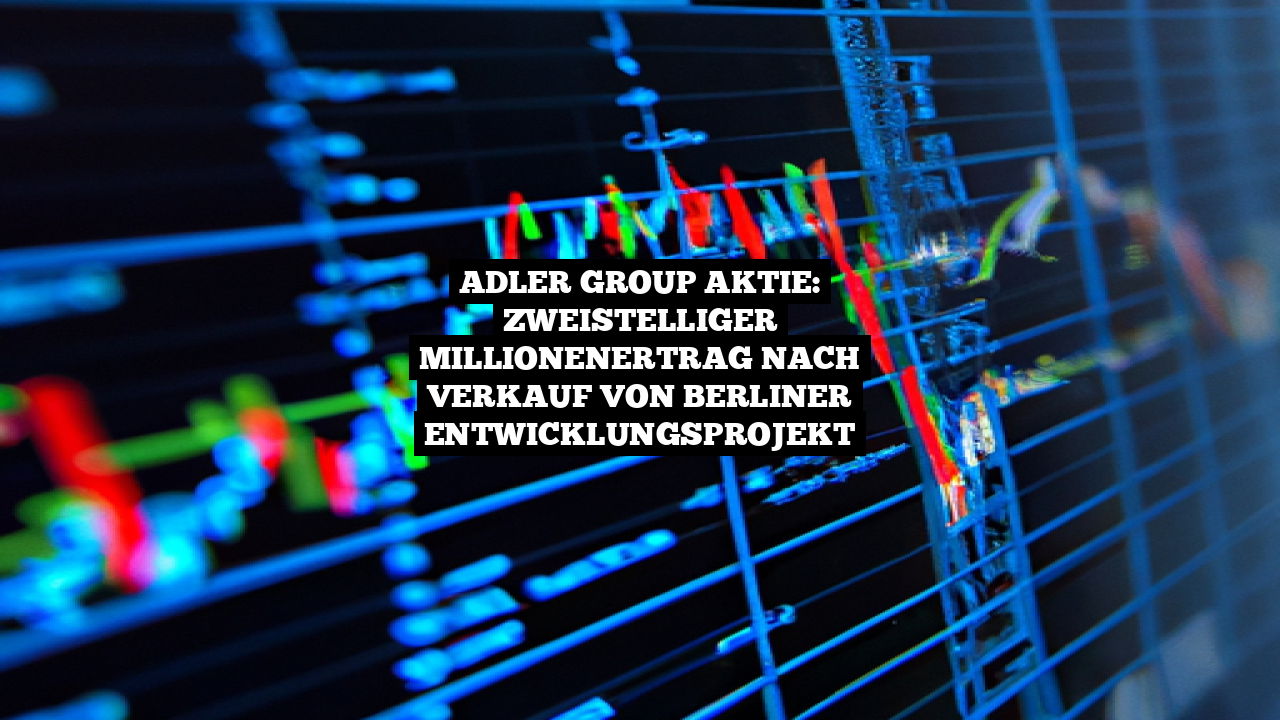 Adler Group Aktie: Zweistelliger Millionenertrag nach Verkauf von Berliner Entwicklungsprojekt