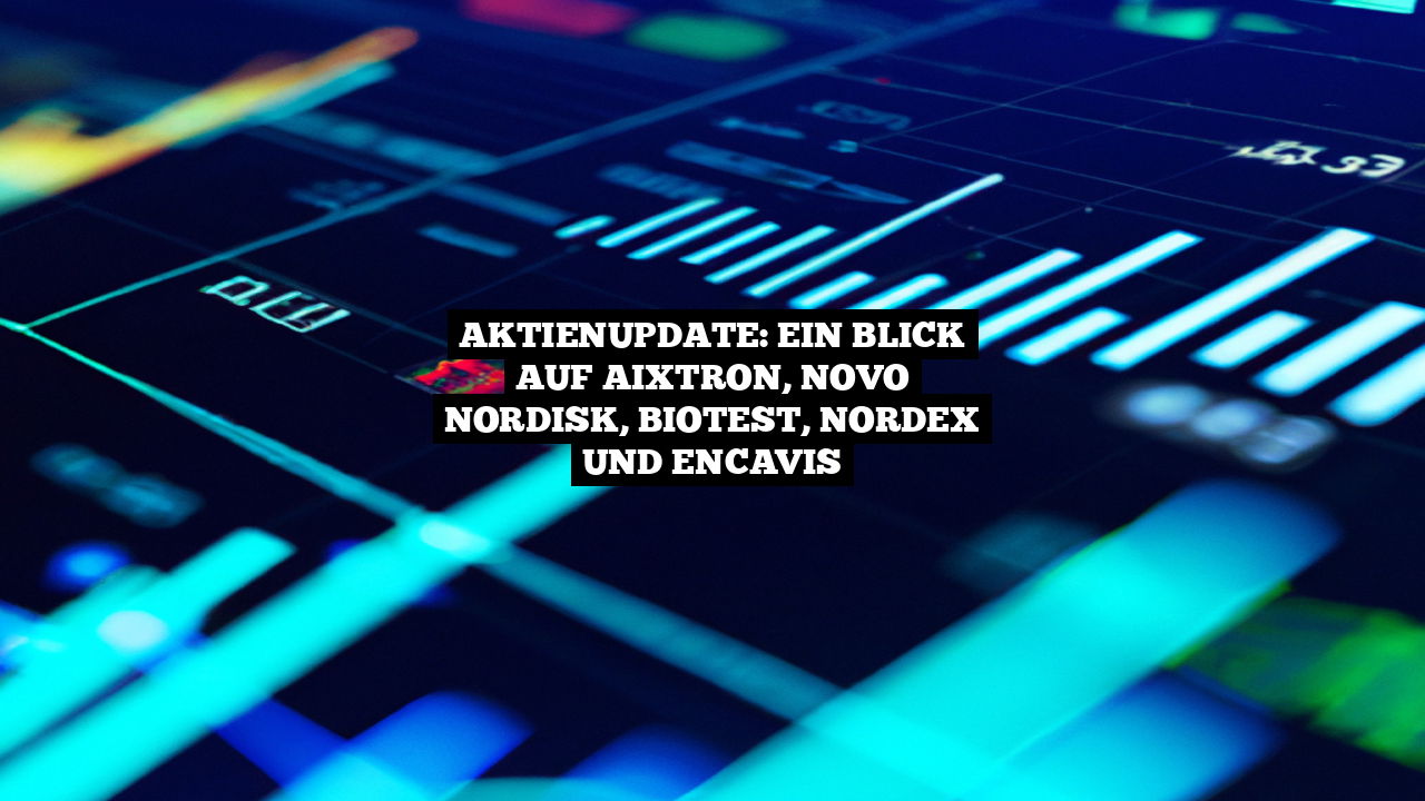 Aktienupdate: Ein Blick auf Aixtron, Novo Nordisk, Biotest, Nordex und Encavis