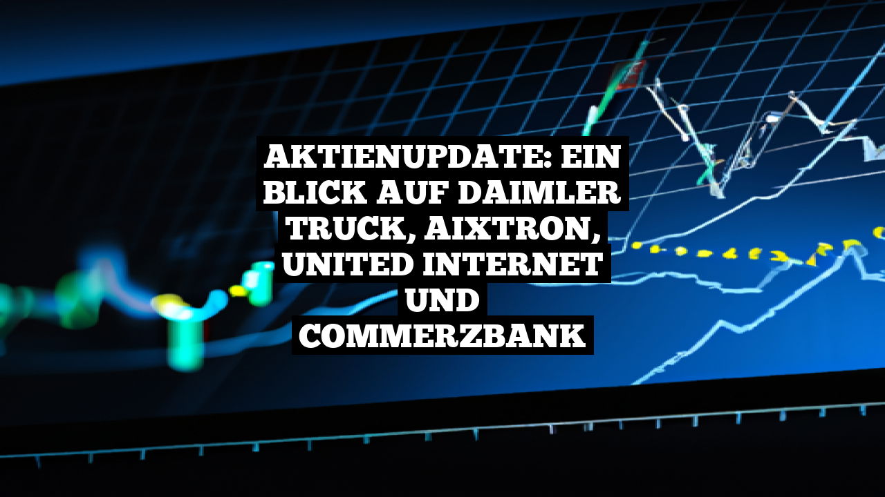 Aktienupdate: Ein Blick auf Daimler Truck, Aixtron, United Internet und Commerzbank