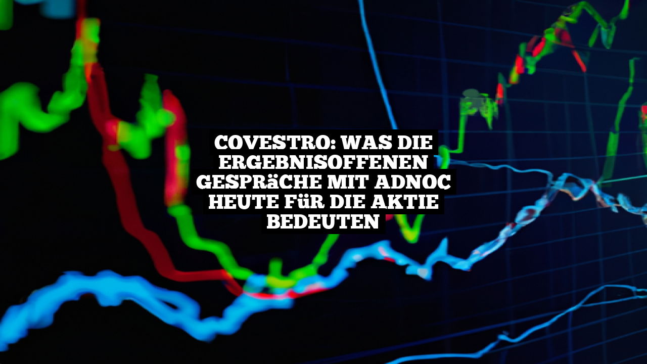 Covestro: Was die ergebnisoffenen Gespräche mit Adnoc heute für die Aktie bedeuten