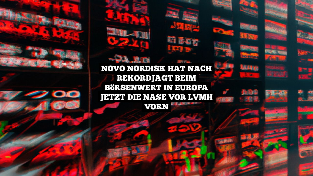 Novo Nordisk hat nach Rekordjagt beim Börsenwert in Europa jetzt die Nase vor LVMH vorn