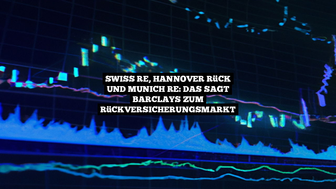Swiss RE, Hannover Rück und Munich RE: Das sagt Barclays zum Rückversicherungsmarkt