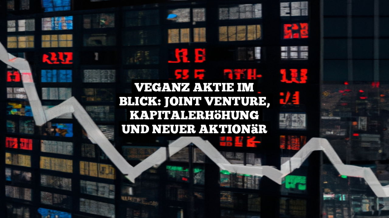 Veganz Aktie im Blick: Joint Venture, Kapitalerhöhung und neuer Aktionär